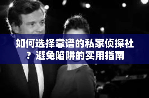 如何选择靠谱的私家侦探社？避免陷阱的实用指南