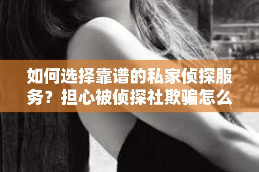 如何选择靠谱的私家侦探服务？担心被侦探社欺骗怎么办？