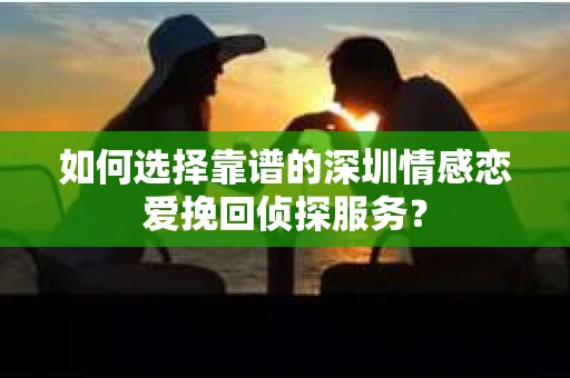 如何选择靠谱的深圳情感恋爱挽回侦探服务？