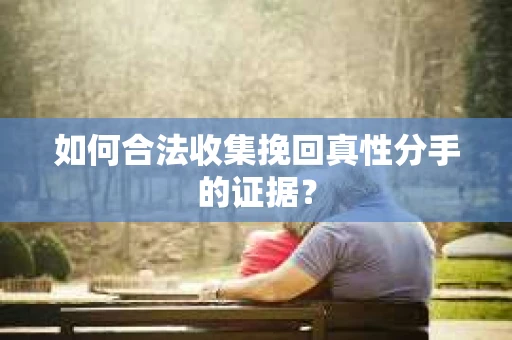 如何合法收集挽回真性分手的证据？