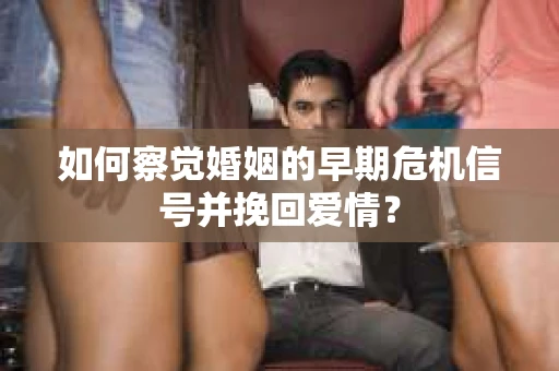 如何察觉婚姻的早期危机信号并挽回爱情？
