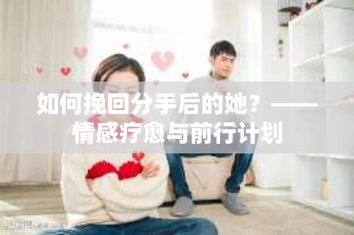 如何挽回分手后的她？——情感疗愈与前行计划