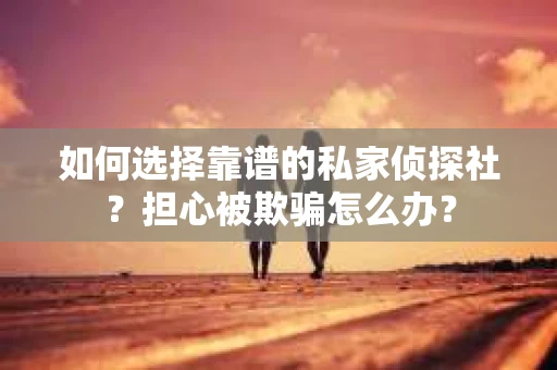 如何选择靠谱的私家侦探社？担心被欺骗怎么办？
