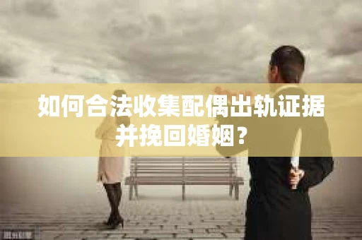 如何合法收集配偶出轨证据并挽回婚姻？