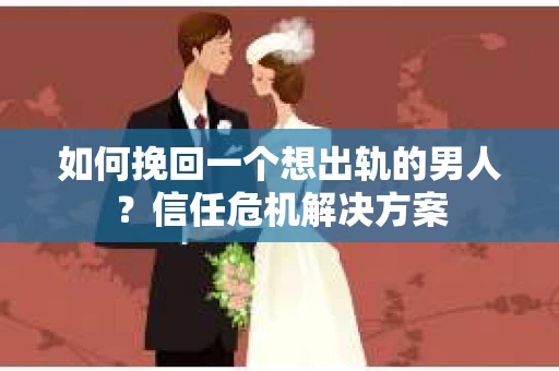 如何挽回一个想出轨的男人？信任危机解决方案