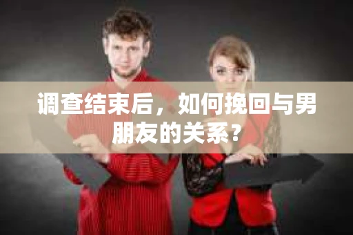 调查结束后，如何挽回与男朋友的关系？