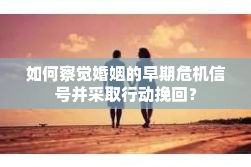 如何察觉婚姻的早期危机信号并采取行动挽回？