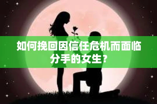 如何挽回因信任危机而面临分手的女生? 如何挽回因信任危机而面临分手的女生?