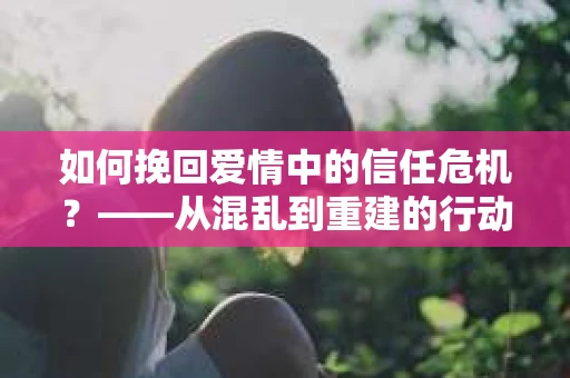 如何挽回爱情中的信任危机？——从混乱到重建的行动指南