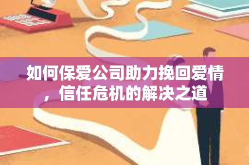 如何保爱公司助力挽回爱情，信任危机的解决之道