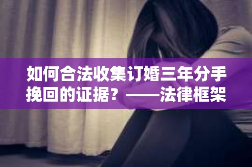 如何合法收集订婚三年分手挽回的证据？——法律框架下的有效证据收集方案