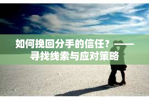 如何挽回分手的信任？——寻找线索与应对策略