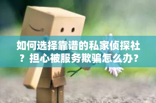 如何选择靠谱的私家侦探社？担心被服务欺骗怎么办？