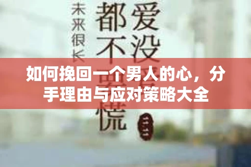 如何挽回一个男人的心，分手理由与应对策略大全