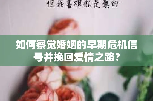 如何察觉婚姻的早期危机信号并挽回爱情之路？