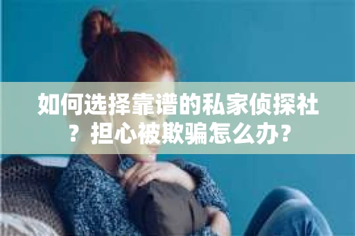 如何选择靠谱的私家侦探社？担心被欺骗怎么办？
