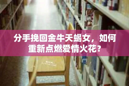 分手挽回金牛天蝎女，如何重新点燃爱情火花？