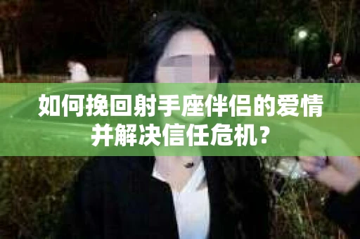 如何挽回射手座伴侣的爱情并解决信任危机？
