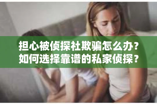 担心被侦探社欺骗怎么办？如何选择靠谱的私家侦探？