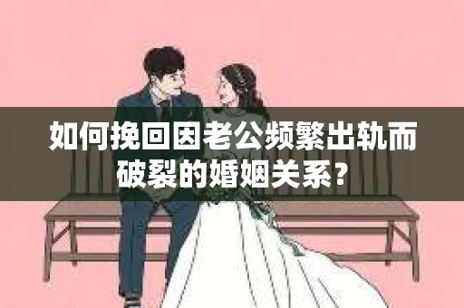 如何挽回因老公频繁出轨而破裂的婚姻关系？
