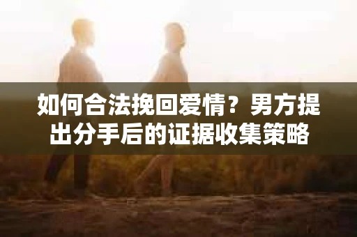 如何合法挽回爱情？男方提出分手后的证据收集策略
