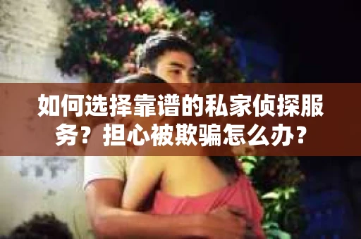如何选择靠谱的私家侦探服务？担心被欺骗怎么办？
