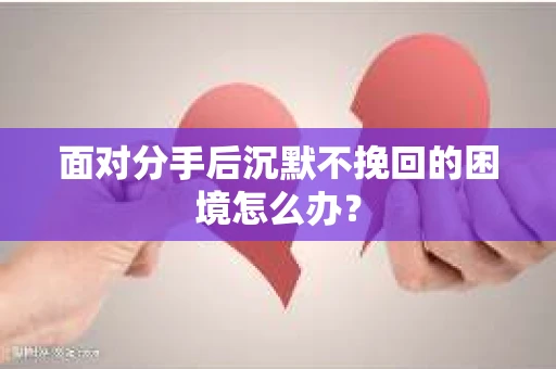 面对分手后沉默不挽回的困境怎么办？