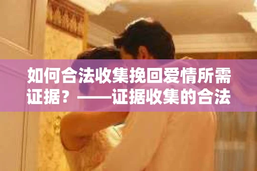 如何合法收集挽回爱情所需证据？——证据收集的合法有效方法论