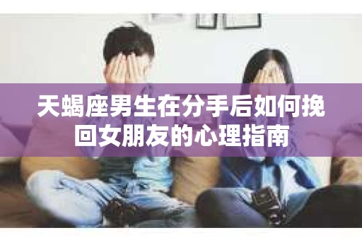 天蝎座男生在分手后如何挽回女朋友的心理指南