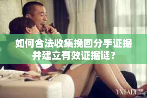 如何合法收集挽回分手证据并建立有效证据链？