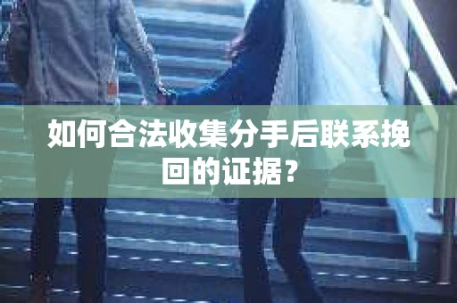 如何合法收集分手后联系挽回的证据？
