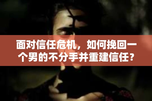 面对信任危机，如何挽回一个男的不分手并重建信任？