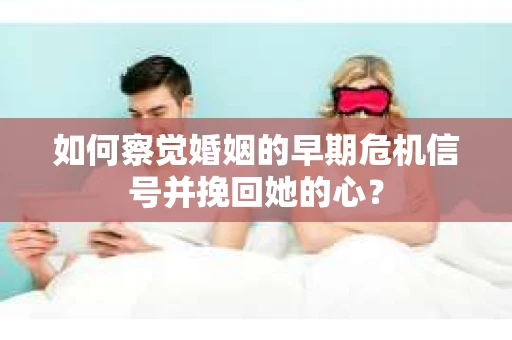 如何察觉婚姻的早期危机信号并挽回她的心？