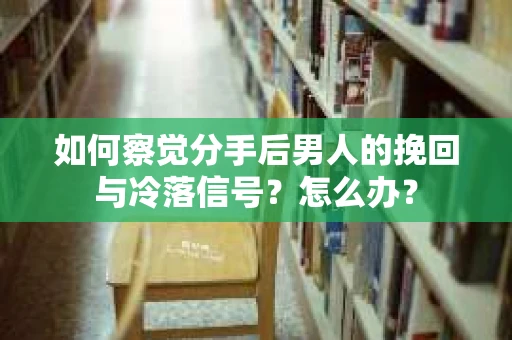 如何察觉分手后男人的挽回与冷落信号？怎么办？