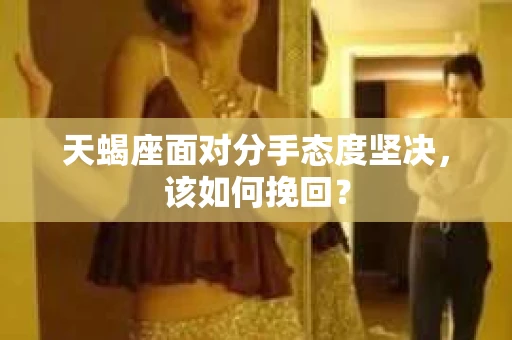 天蝎座面对分手态度坚决，该如何挽回？