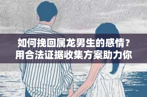 如何挽回属龙男生的感情？用合法证据收集方案助力你的努力？
