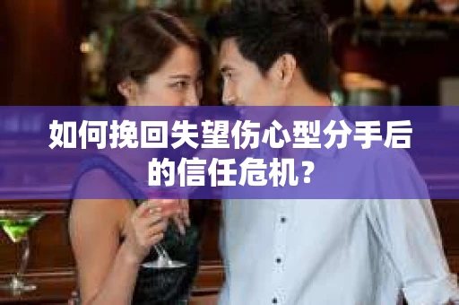 如何挽回失望伤心型分手后的信任危机？