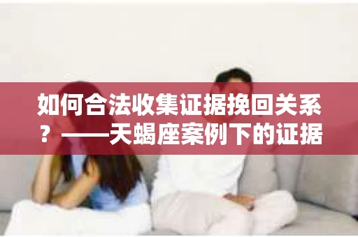 如何合法收集证据挽回关系？——天蝎座案例下的证据收集策略