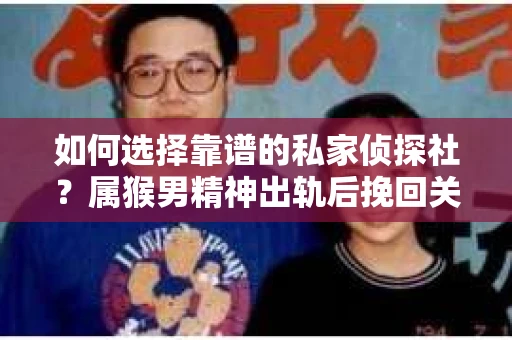 如何选择靠谱的私家侦探社？属猴男精神出轨后挽回关系的关键一步
