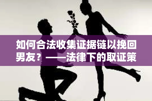 如何合法收集证据链以挽回男友？——法律下的取证策略与实践