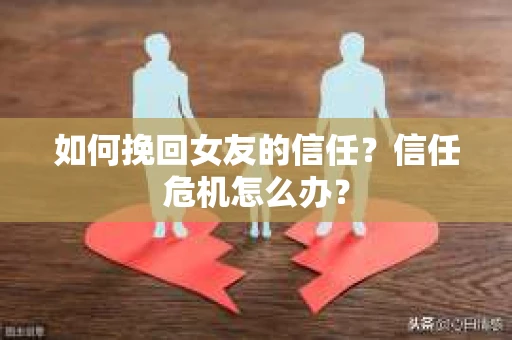 如何挽回女友的信任？信任危机怎么办？