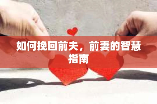 如何挽回前夫，前妻的智慧指南