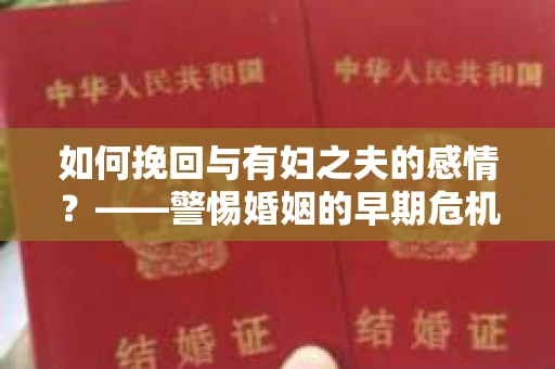如何挽回与有妇之夫的感情？——警惕婚姻的早期危机信号