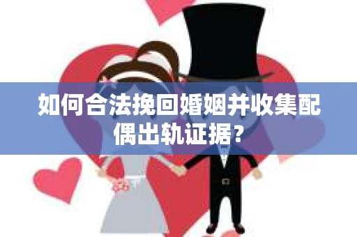 如何合法挽回婚姻并收集配偶出轨证据？
