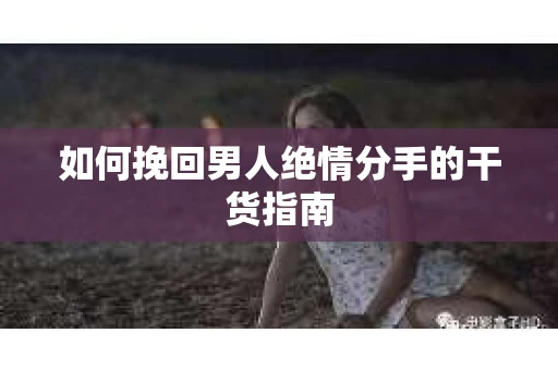 如何挽回男人绝情分手的干货指南