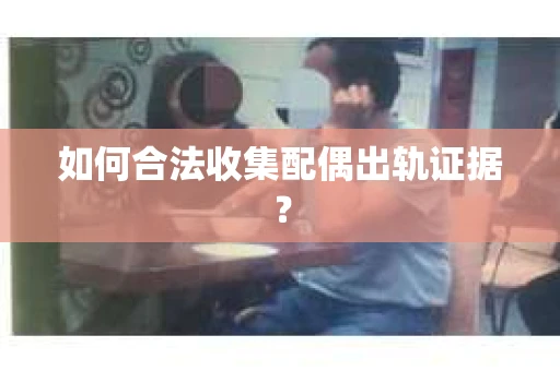 如何合法收集配偶出轨证据？