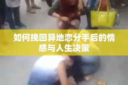 如何挽回异地恋分手后的情感与人生决策