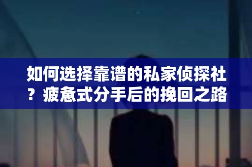 如何选择靠谱的私家侦探社？疲惫式分手后的挽回之路怎么办？