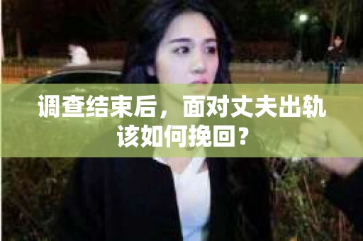 调查结束后，面对丈夫出轨该如何挽回？