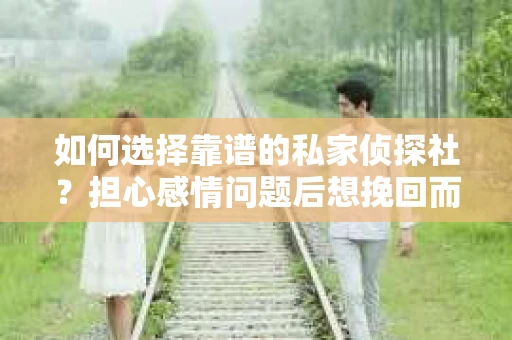 如何选择靠谱的私家侦探社？担心感情问题后想挽回而遭遇江苏女友提分手怎么办？